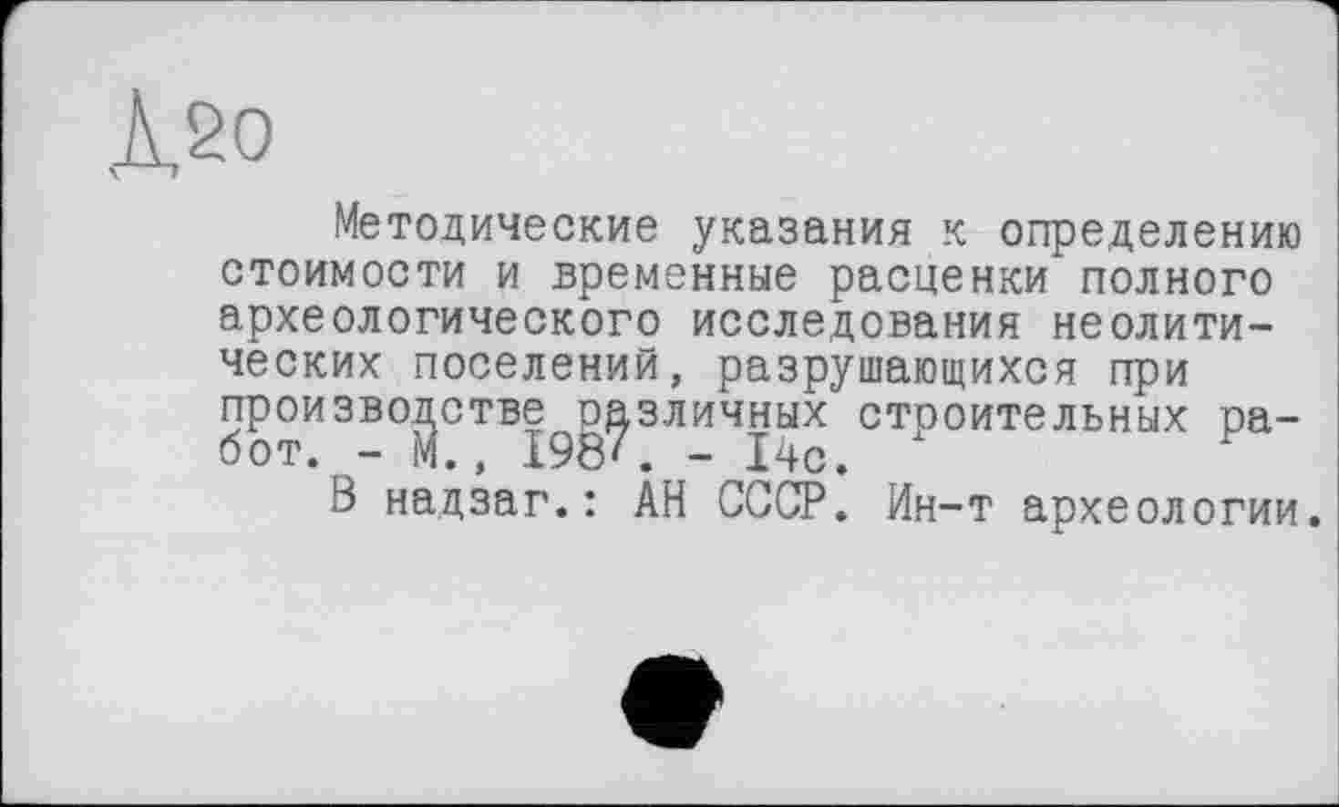 ﻿Л20
Методические указания к определению стоимости и временные расценки полного археологического исследования неолитических поселений, разрушающихся при произво^стве^зличных строительных ра-
В надзаг.: АН СССР. Ин-т археологии.